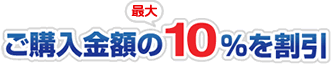 ご購入金額の最大10%を割引!