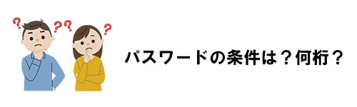 パスワードの条件は?何桁?