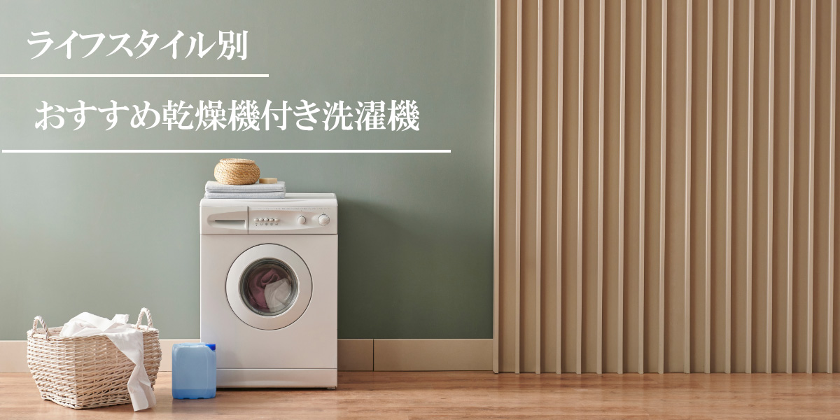 【2024年最新版】乾燥機付き洗濯機を厳選!ライフスタイル別おすすめ洗濯機が丸わかり!