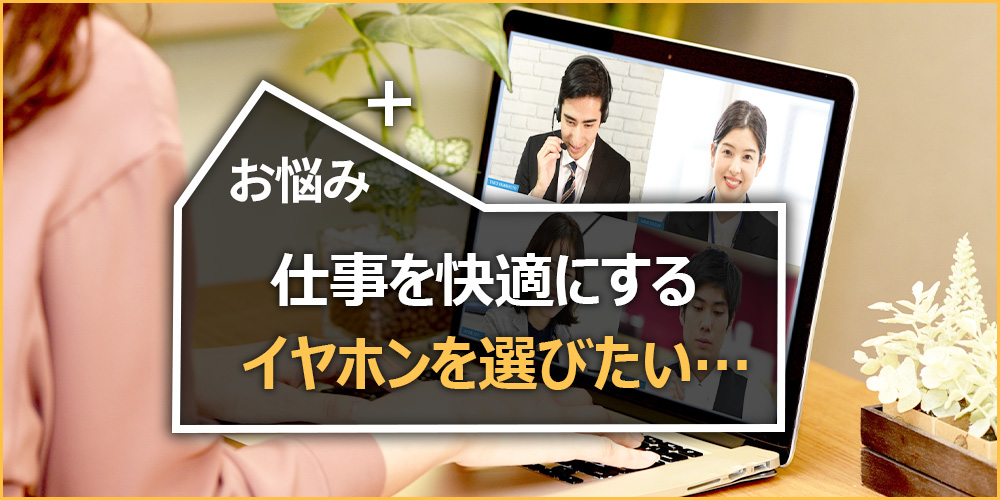 仕事を快適にするイヤホンを選びたい…