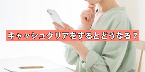 キャッシュクリアをするとどうなる?