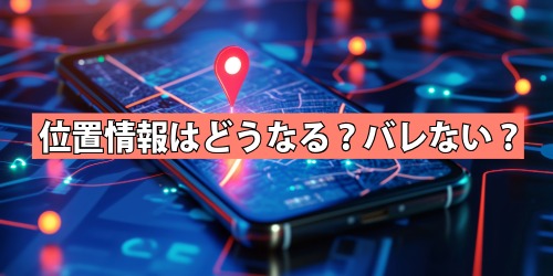 位置情報はどうなる?バレない?