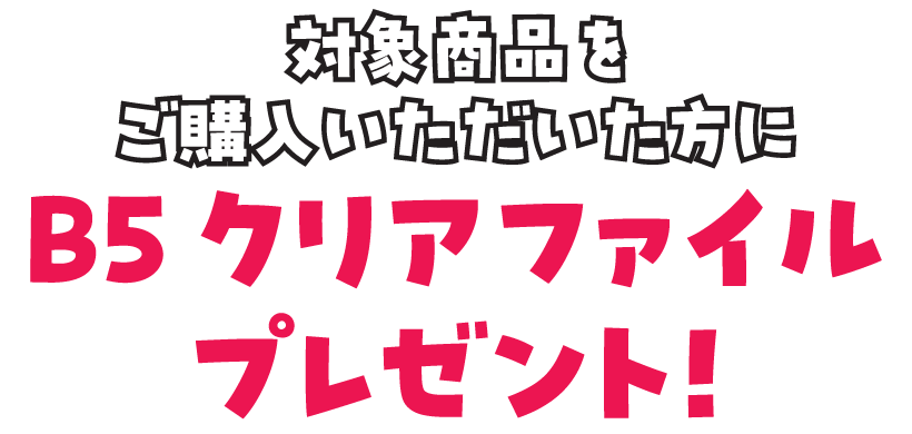 対象商品をご購入いただいた方に、B5クリアファイルをプレゼント!